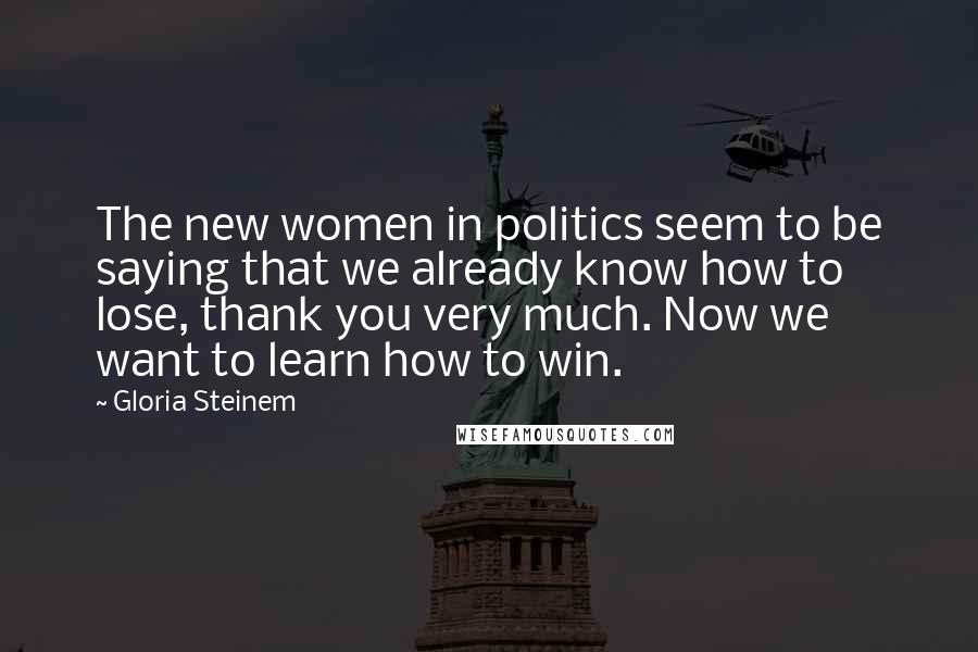 Gloria Steinem Quotes: The new women in politics seem to be saying that we already know how to lose, thank you very much. Now we want to learn how to win.