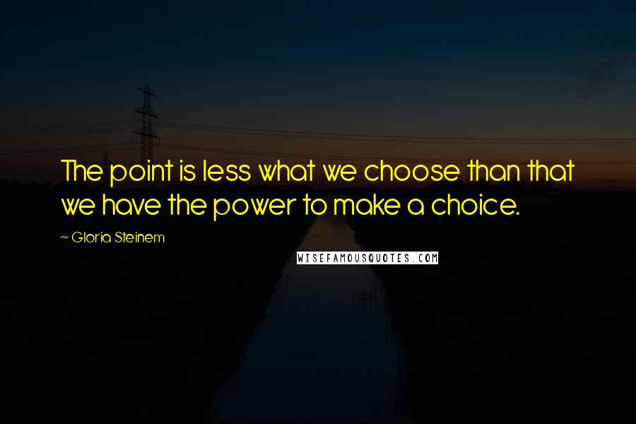 Gloria Steinem Quotes: The point is less what we choose than that we have the power to make a choice.