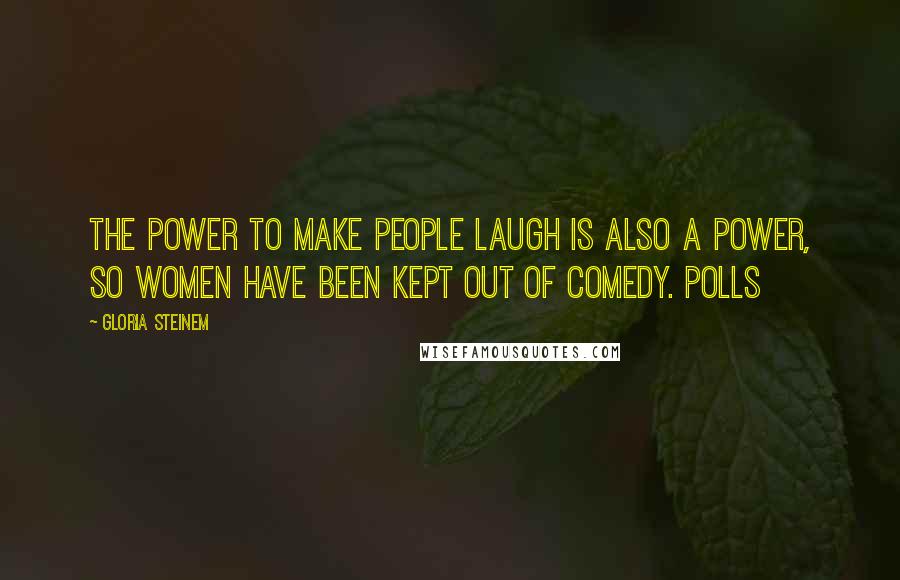 Gloria Steinem Quotes: The power to make people laugh is also a power, so women have been kept out of comedy. Polls