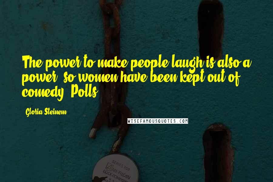Gloria Steinem Quotes: The power to make people laugh is also a power, so women have been kept out of comedy. Polls