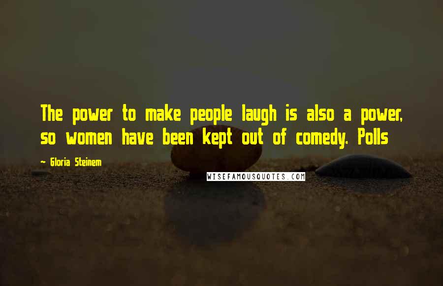 Gloria Steinem Quotes: The power to make people laugh is also a power, so women have been kept out of comedy. Polls