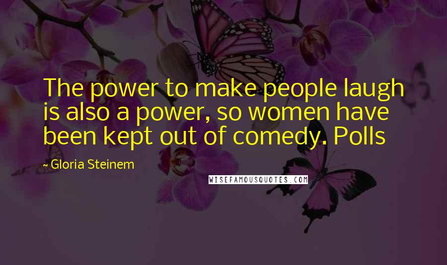 Gloria Steinem Quotes: The power to make people laugh is also a power, so women have been kept out of comedy. Polls