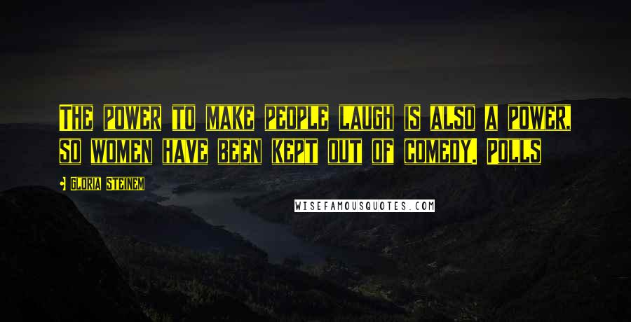 Gloria Steinem Quotes: The power to make people laugh is also a power, so women have been kept out of comedy. Polls