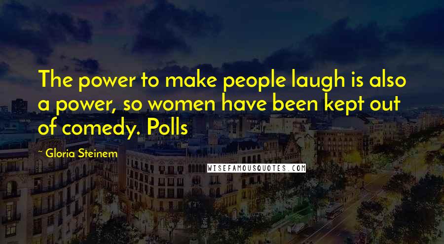 Gloria Steinem Quotes: The power to make people laugh is also a power, so women have been kept out of comedy. Polls