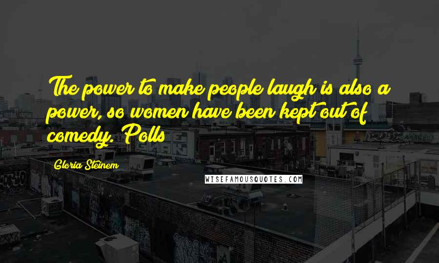 Gloria Steinem Quotes: The power to make people laugh is also a power, so women have been kept out of comedy. Polls