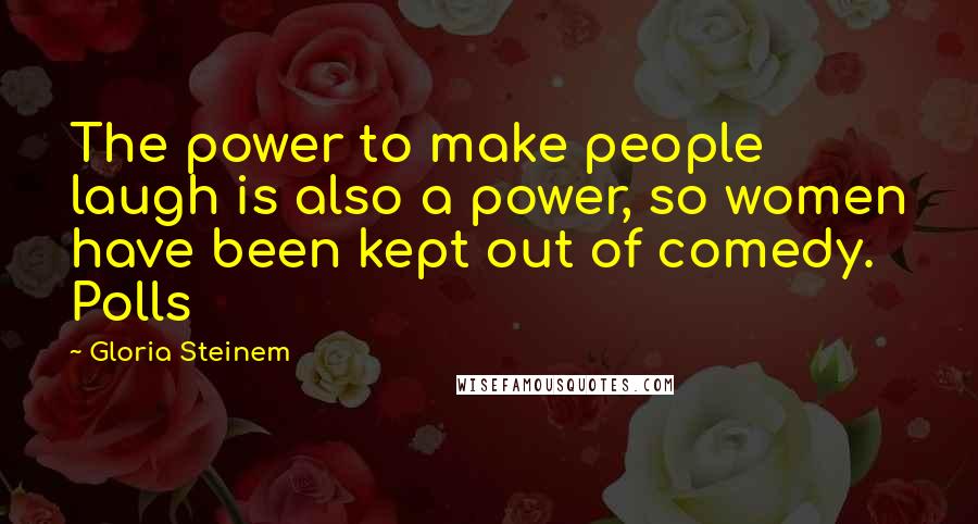 Gloria Steinem Quotes: The power to make people laugh is also a power, so women have been kept out of comedy. Polls