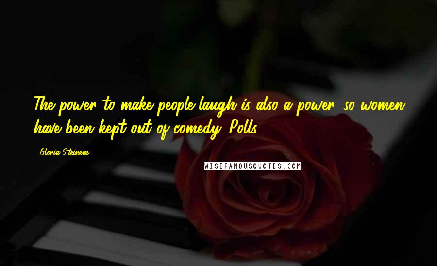 Gloria Steinem Quotes: The power to make people laugh is also a power, so women have been kept out of comedy. Polls