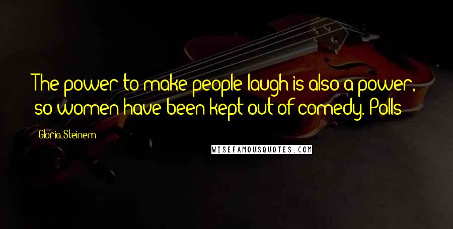 Gloria Steinem Quotes: The power to make people laugh is also a power, so women have been kept out of comedy. Polls