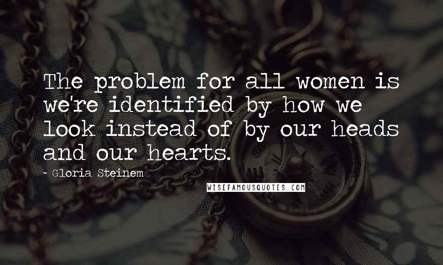 Gloria Steinem Quotes: The problem for all women is we're identified by how we look instead of by our heads and our hearts.