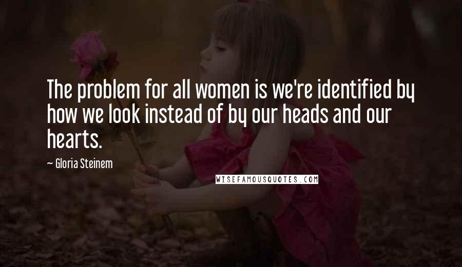 Gloria Steinem Quotes: The problem for all women is we're identified by how we look instead of by our heads and our hearts.