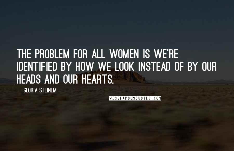 Gloria Steinem Quotes: The problem for all women is we're identified by how we look instead of by our heads and our hearts.