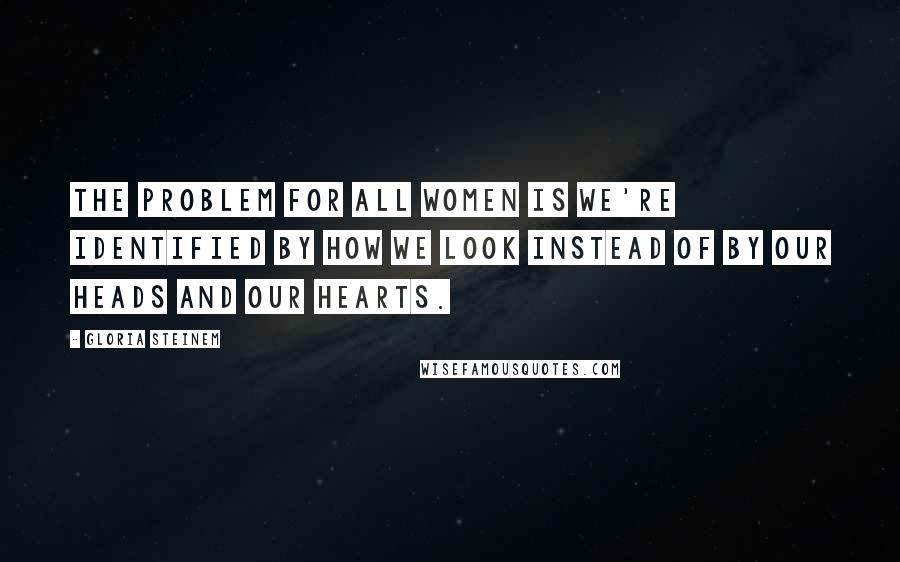 Gloria Steinem Quotes: The problem for all women is we're identified by how we look instead of by our heads and our hearts.