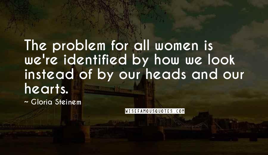 Gloria Steinem Quotes: The problem for all women is we're identified by how we look instead of by our heads and our hearts.