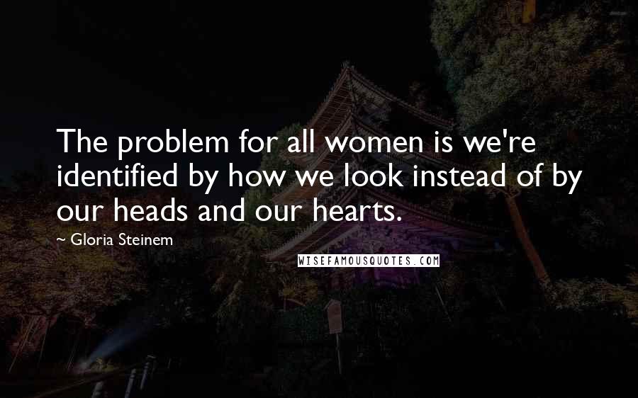 Gloria Steinem Quotes: The problem for all women is we're identified by how we look instead of by our heads and our hearts.