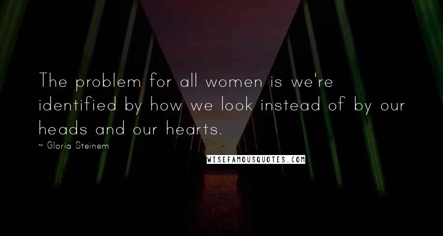 Gloria Steinem Quotes: The problem for all women is we're identified by how we look instead of by our heads and our hearts.