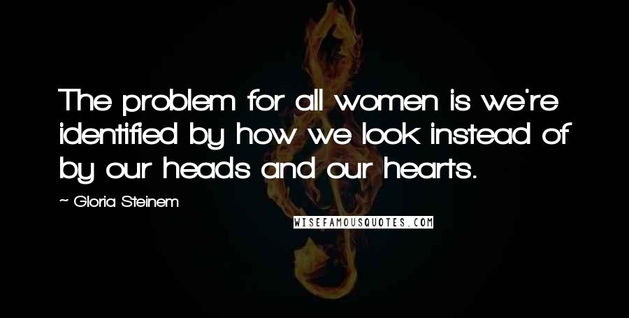 Gloria Steinem Quotes: The problem for all women is we're identified by how we look instead of by our heads and our hearts.