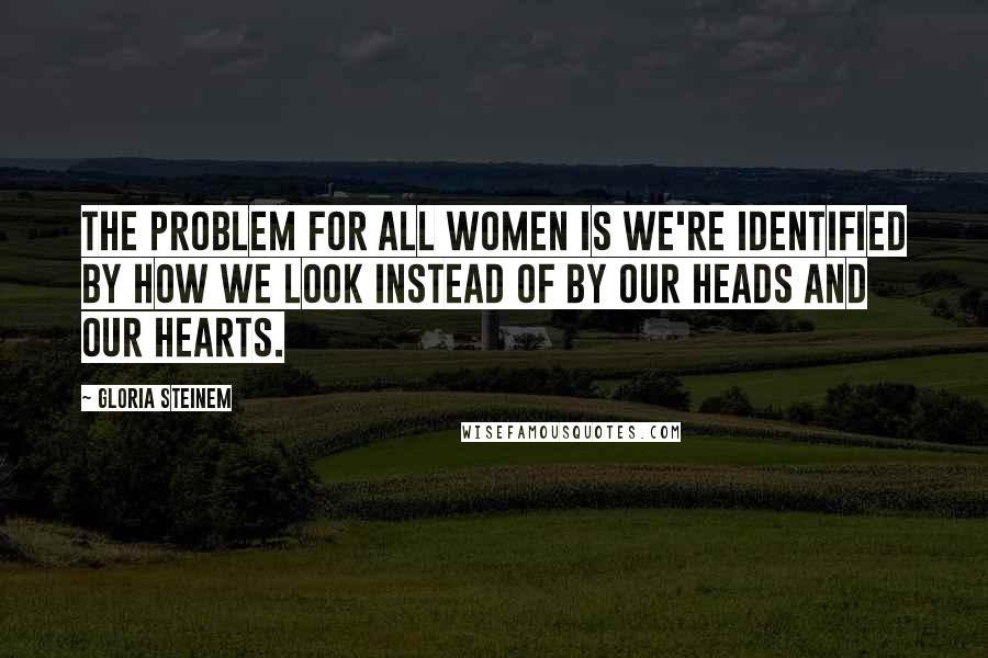 Gloria Steinem Quotes: The problem for all women is we're identified by how we look instead of by our heads and our hearts.