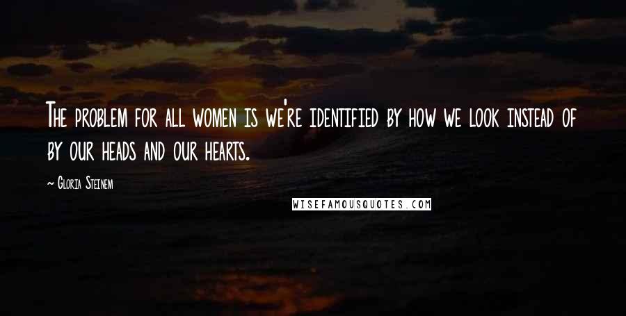 Gloria Steinem Quotes: The problem for all women is we're identified by how we look instead of by our heads and our hearts.