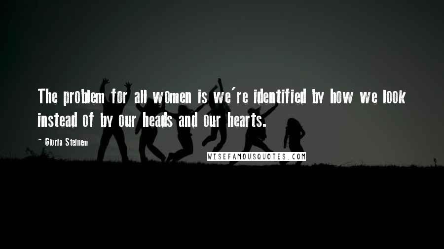 Gloria Steinem Quotes: The problem for all women is we're identified by how we look instead of by our heads and our hearts.