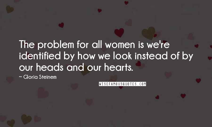 Gloria Steinem Quotes: The problem for all women is we're identified by how we look instead of by our heads and our hearts.