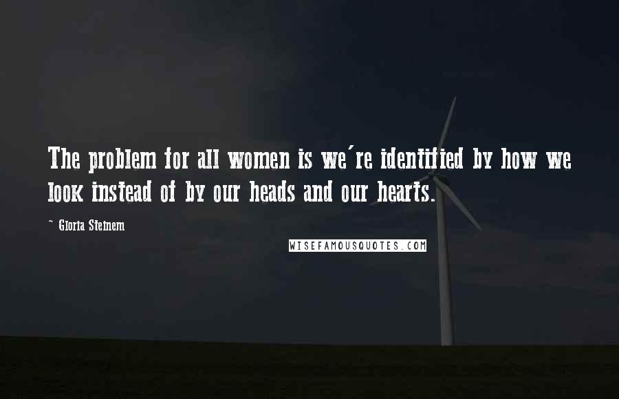 Gloria Steinem Quotes: The problem for all women is we're identified by how we look instead of by our heads and our hearts.