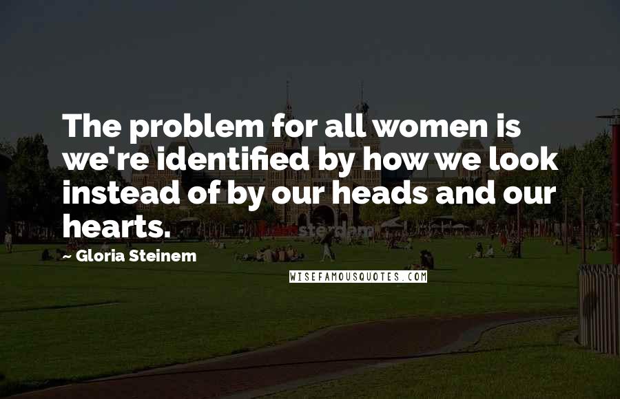 Gloria Steinem Quotes: The problem for all women is we're identified by how we look instead of by our heads and our hearts.