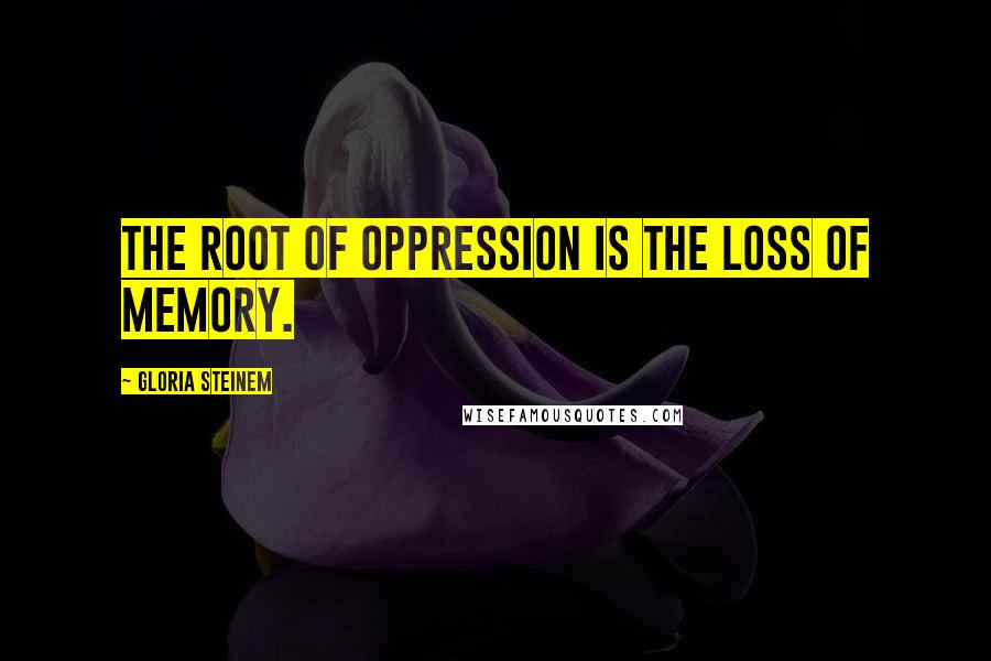 Gloria Steinem Quotes: The root of oppression is the loss of memory.