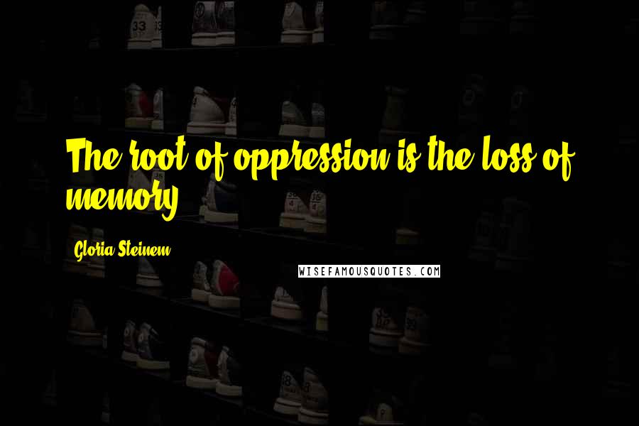 Gloria Steinem Quotes: The root of oppression is the loss of memory.