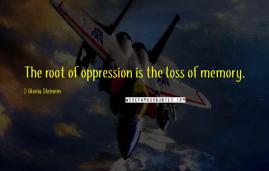 Gloria Steinem Quotes: The root of oppression is the loss of memory.