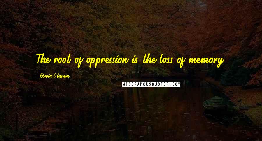 Gloria Steinem Quotes: The root of oppression is the loss of memory.