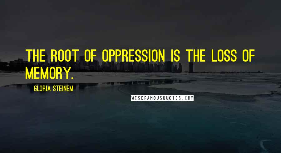 Gloria Steinem Quotes: The root of oppression is the loss of memory.