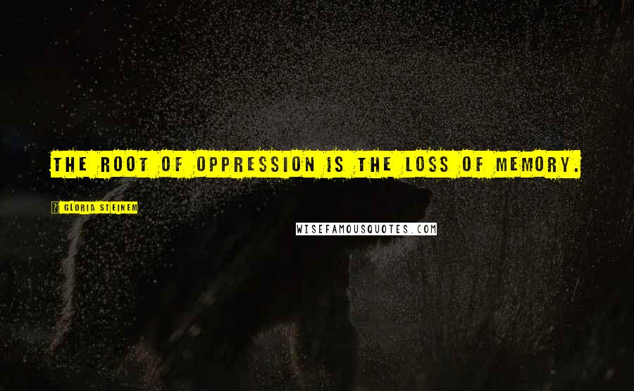 Gloria Steinem Quotes: The root of oppression is the loss of memory.