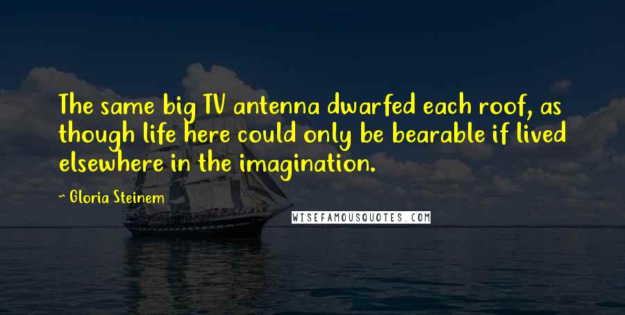 Gloria Steinem Quotes: The same big TV antenna dwarfed each roof, as though life here could only be bearable if lived elsewhere in the imagination.
