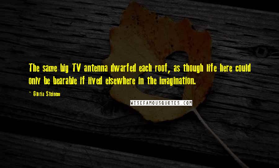 Gloria Steinem Quotes: The same big TV antenna dwarfed each roof, as though life here could only be bearable if lived elsewhere in the imagination.