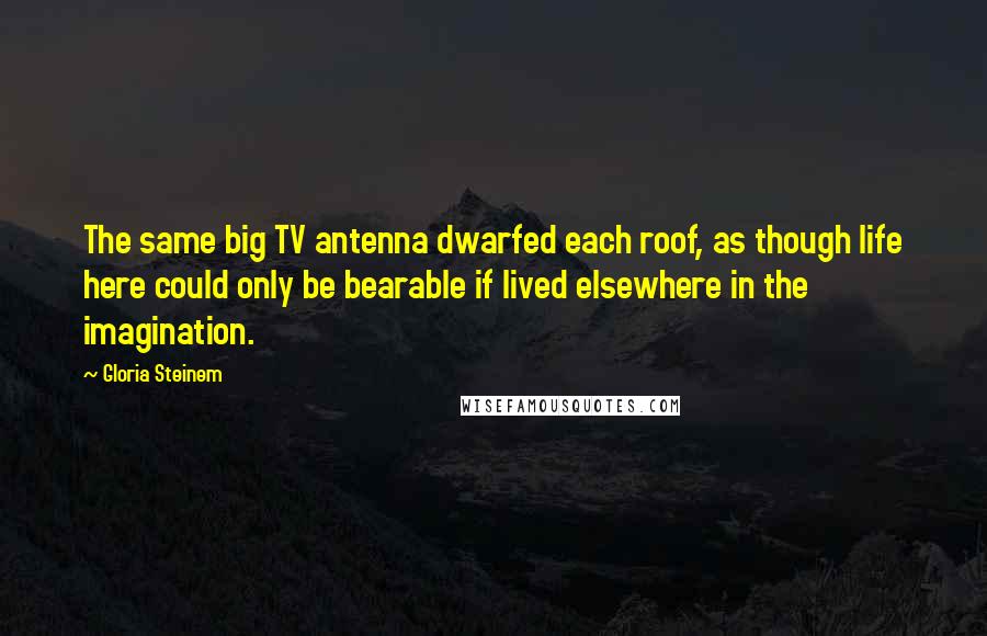 Gloria Steinem Quotes: The same big TV antenna dwarfed each roof, as though life here could only be bearable if lived elsewhere in the imagination.