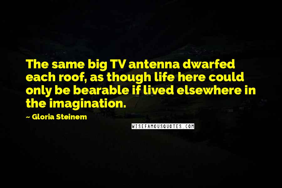 Gloria Steinem Quotes: The same big TV antenna dwarfed each roof, as though life here could only be bearable if lived elsewhere in the imagination.