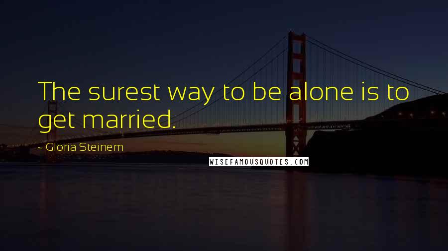 Gloria Steinem Quotes: The surest way to be alone is to get married.