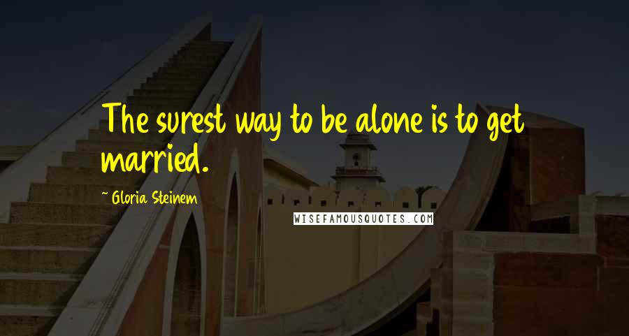 Gloria Steinem Quotes: The surest way to be alone is to get married.