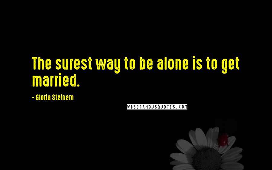 Gloria Steinem Quotes: The surest way to be alone is to get married.