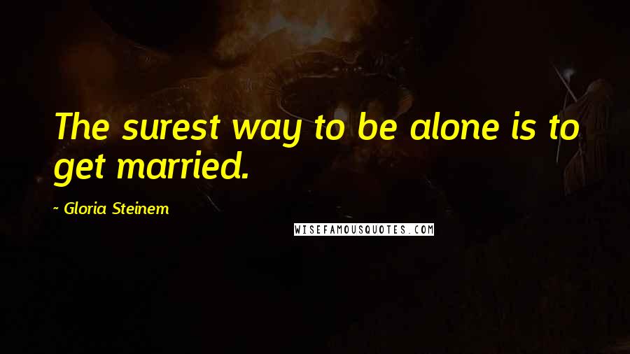 Gloria Steinem Quotes: The surest way to be alone is to get married.