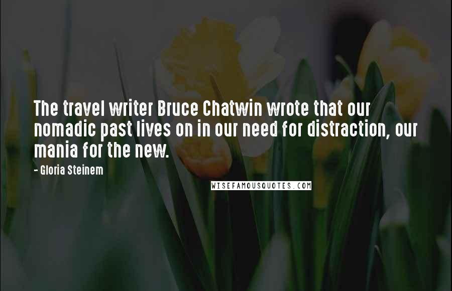 Gloria Steinem Quotes: The travel writer Bruce Chatwin wrote that our nomadic past lives on in our need for distraction, our mania for the new.
