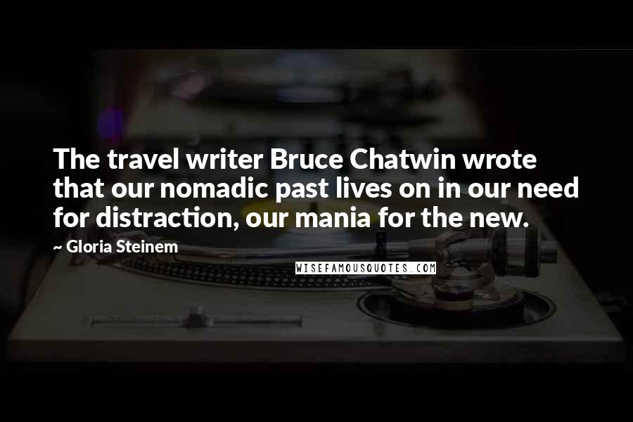 Gloria Steinem Quotes: The travel writer Bruce Chatwin wrote that our nomadic past lives on in our need for distraction, our mania for the new.