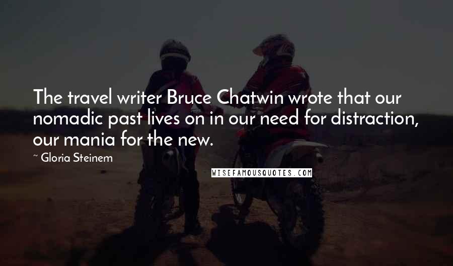 Gloria Steinem Quotes: The travel writer Bruce Chatwin wrote that our nomadic past lives on in our need for distraction, our mania for the new.