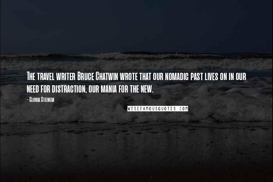 Gloria Steinem Quotes: The travel writer Bruce Chatwin wrote that our nomadic past lives on in our need for distraction, our mania for the new.