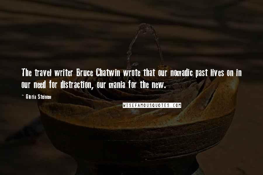 Gloria Steinem Quotes: The travel writer Bruce Chatwin wrote that our nomadic past lives on in our need for distraction, our mania for the new.
