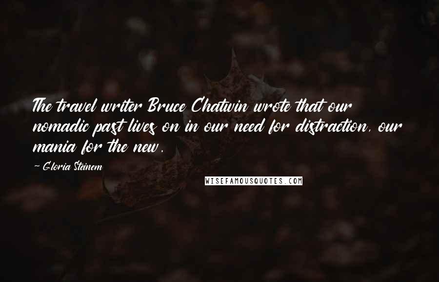 Gloria Steinem Quotes: The travel writer Bruce Chatwin wrote that our nomadic past lives on in our need for distraction, our mania for the new.