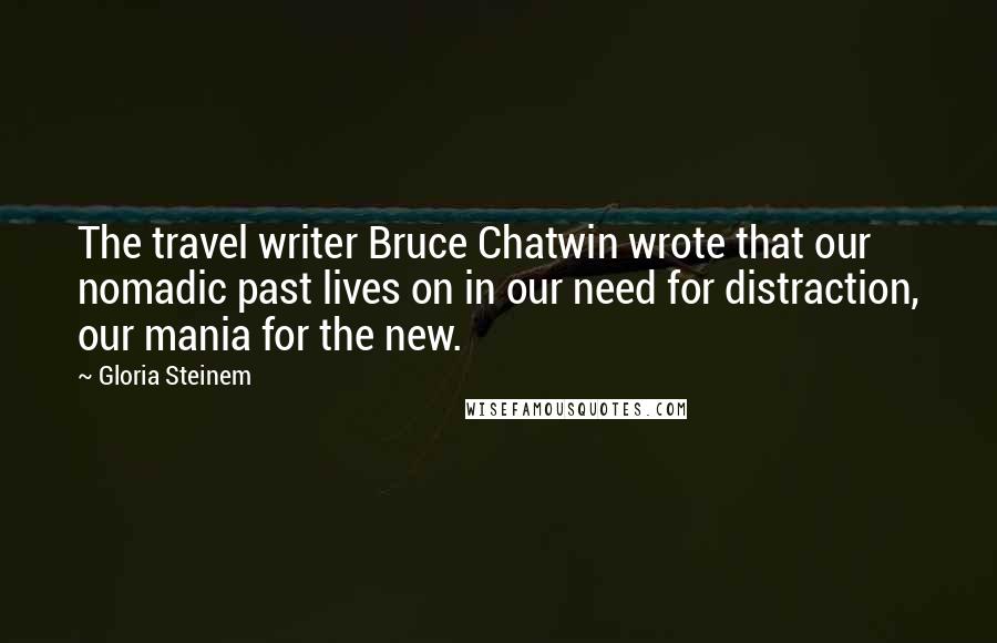 Gloria Steinem Quotes: The travel writer Bruce Chatwin wrote that our nomadic past lives on in our need for distraction, our mania for the new.