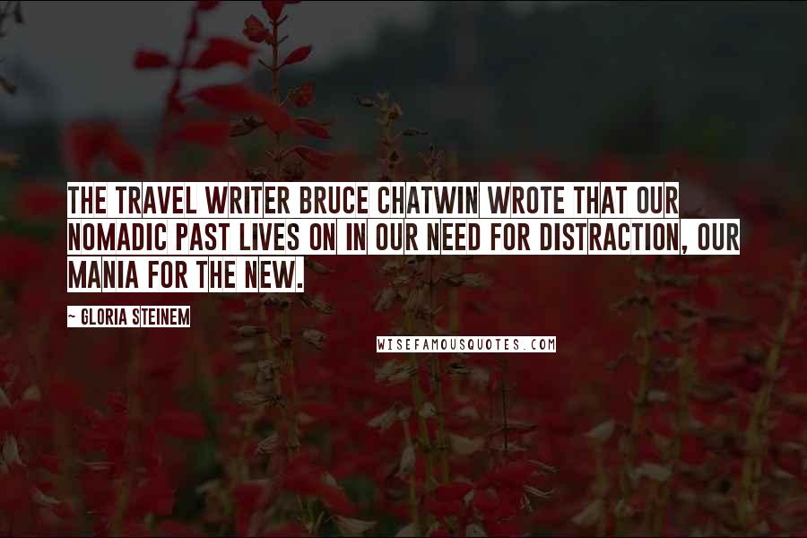 Gloria Steinem Quotes: The travel writer Bruce Chatwin wrote that our nomadic past lives on in our need for distraction, our mania for the new.