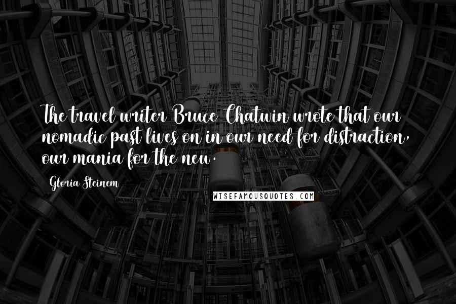 Gloria Steinem Quotes: The travel writer Bruce Chatwin wrote that our nomadic past lives on in our need for distraction, our mania for the new.