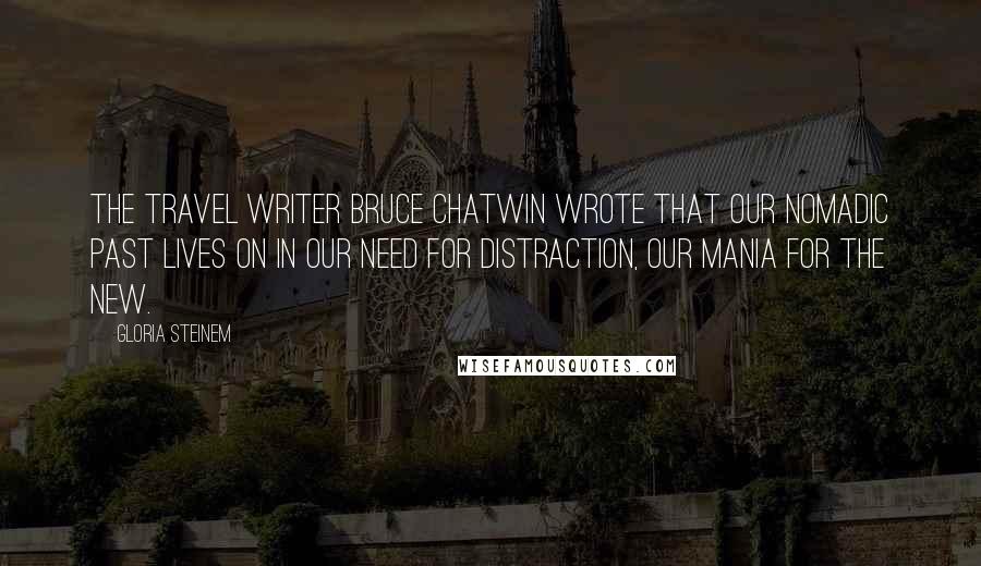 Gloria Steinem Quotes: The travel writer Bruce Chatwin wrote that our nomadic past lives on in our need for distraction, our mania for the new.